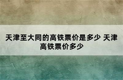 天津至大同的高铁票价是多少 天津高铁票价多少